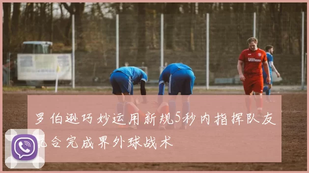 罗伯逊巧妙运用新规5秒内指挥队友配合完成界外球战术