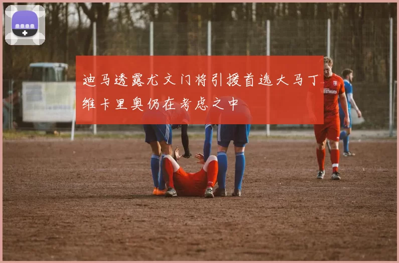 迪马透露尤文门将引援首选大马丁维卡里奥仍在考虑之中