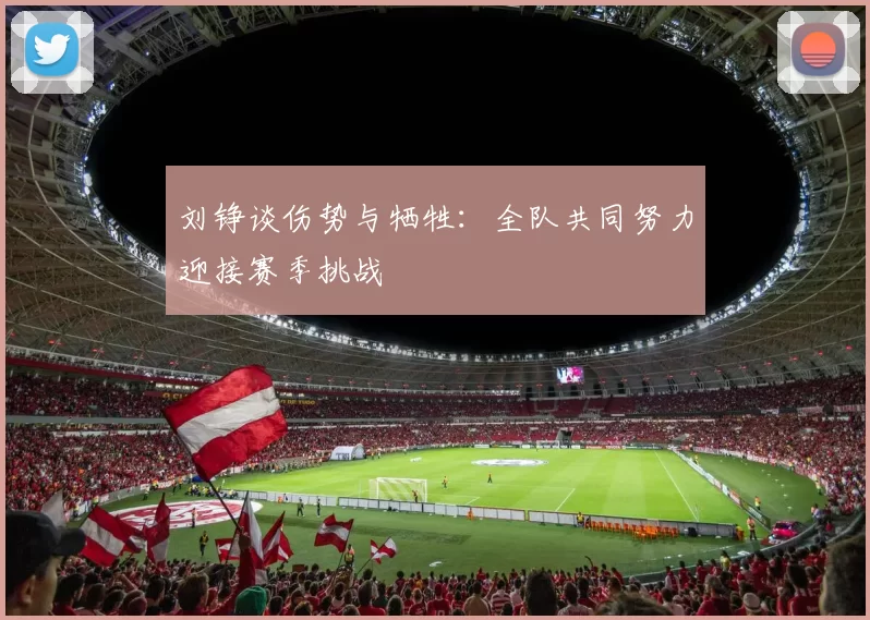 刘铮谈伤势与牺牲：全队共同努力迎接赛季挑战