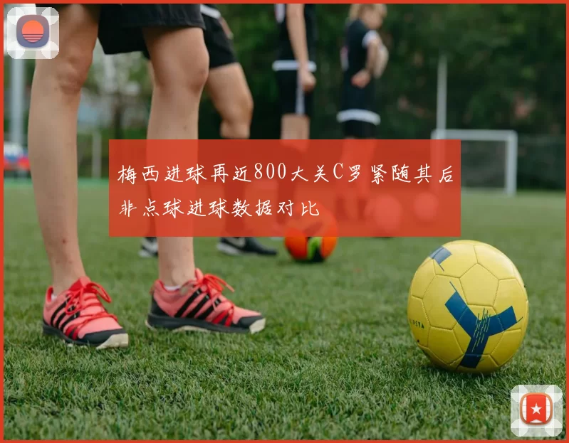 梅西进球再近800大关C罗紧随其后非点球进球数据对比