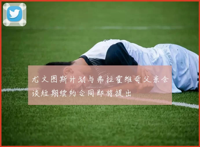 尤文图斯计划与弗拉霍维奇父亲会谈短期续约合同即将提出