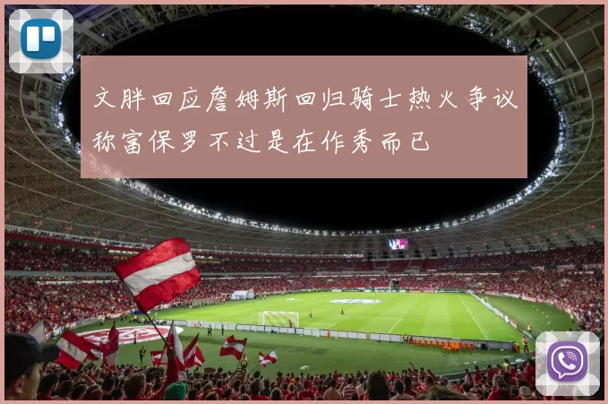 文胖回应詹姆斯回归骑士热火争议称富保罗不过是在作秀而已