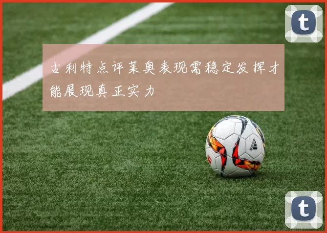古利特点评莱奥表现需稳定发挥才能展现真正实力