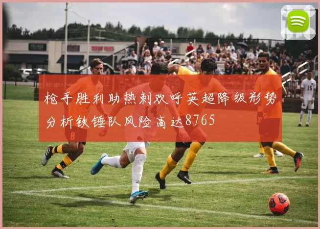 枪手胜利助热刺欢呼英超降级形势分析铁锤队风险高达8765