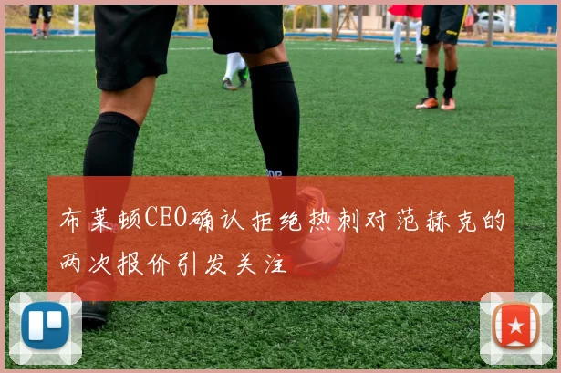 布莱顿CEO确认拒绝热刺对范赫克的两次报价引发关注