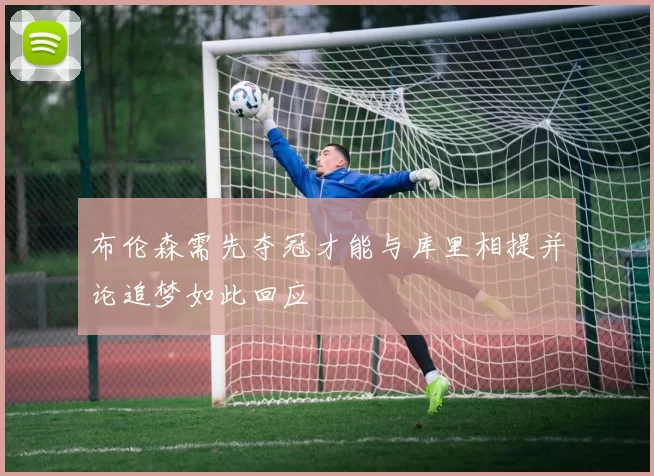布伦森需先夺冠才能与库里相提并论追梦如此回应
