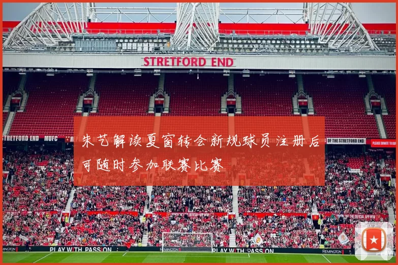 朱艺解读夏窗转会新规球员注册后可随时参加联赛比赛