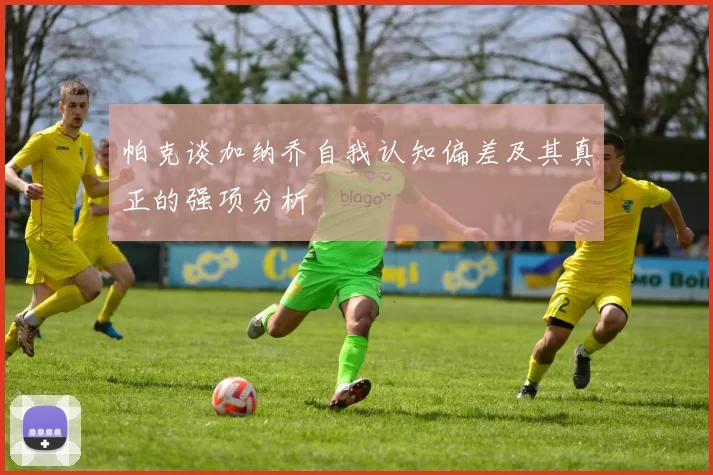 帕克谈加纳乔自我认知偏差及其真正的强项分析