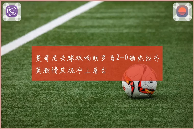曼奇尼头球双响助罗马2-0领先拉齐奥激情庆祝冲上看台