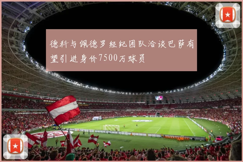 德科与佩德罗经纪团队洽谈巴萨有望引进身价7500万球员