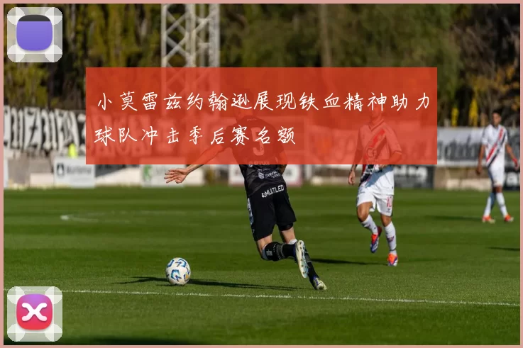 小莫雷兹约翰逊展现铁血精神助力球队冲击季后赛名额
