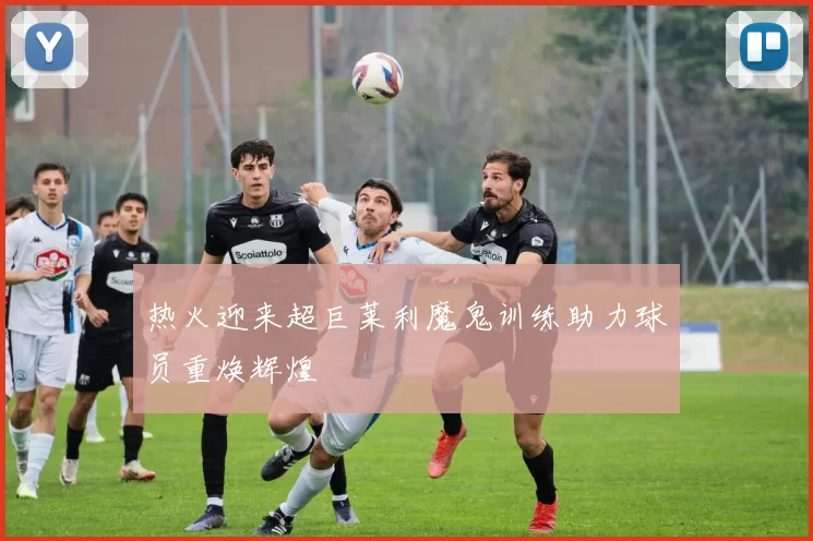 热火迎来超巨莱利魔鬼训练助力球员重焕辉煌