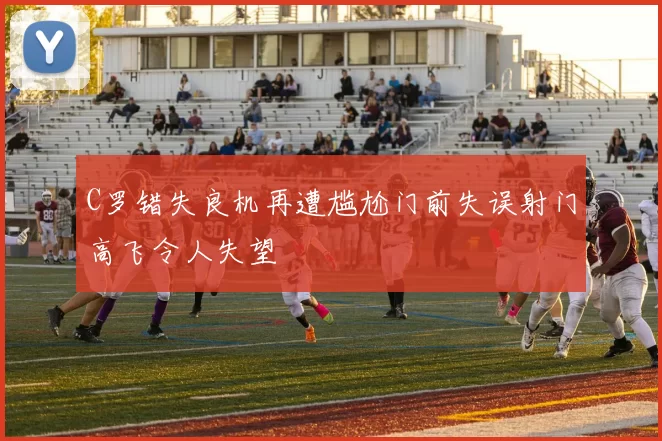 C罗错失良机再遭尴尬门前失误射门高飞令人失望