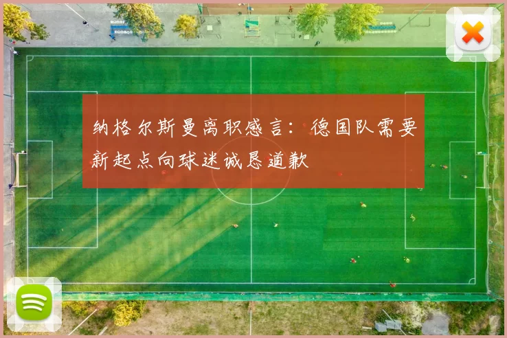 纳格尔斯曼离职感言：德国队需要新起点向球迷诚恳道歉