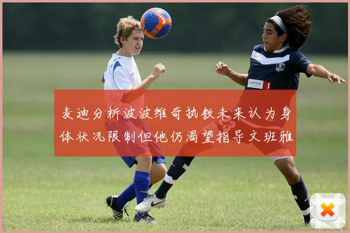 麦迪分析波波维奇执教未来认为身体状况限制但他仍渴望指导文班雅马