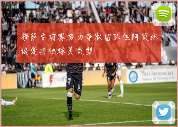 穆萨季前赛努力争取留队但阿莫林偏爱其他球员类型