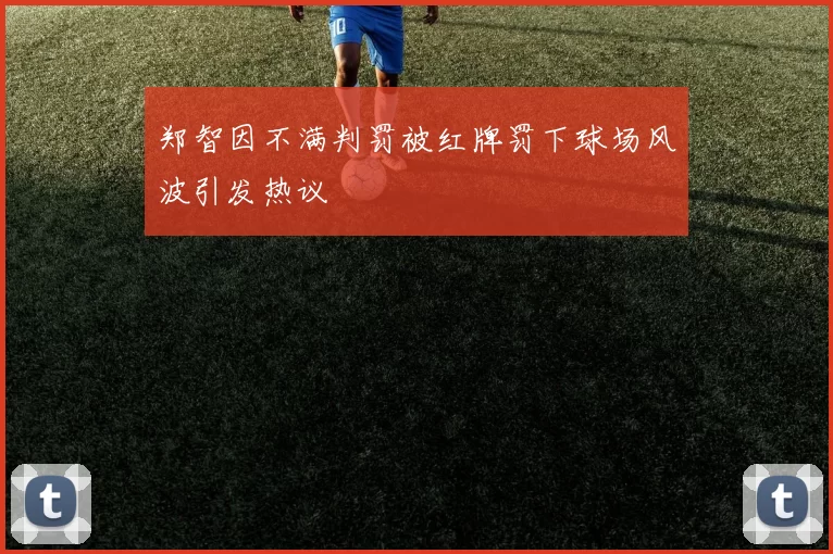 郑智因不满判罚被红牌罚下球场风波引发热议